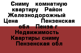 Сниму 1 комнатную квартиру › Район ­ Железнодорожный › Цена ­ 6 000 - Пензенская обл., Пенза г. Недвижимость » Квартиры сниму   . Пензенская обл.